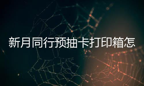 新月选择 新行预箱选预抽印箱月同打印略同行卡打抽卡怎么择攻